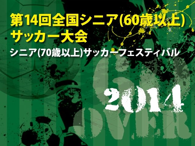 「2014年度 第14回全国シニア（60歳以上）サッカー大会」大会概要 「2014年度 シニア（70歳以上）サッカーフェスティバル」も同時期・同会場にて開催