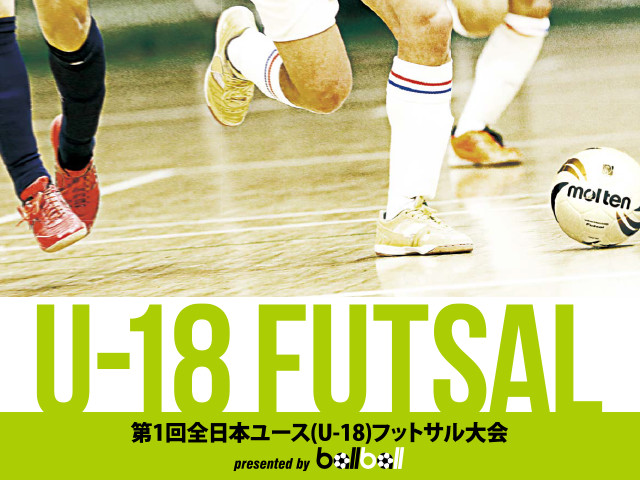 サッカーとフットサルのスキルが激突！第1回全日本ユース（U-18）フットサル大会 presented by BallBall