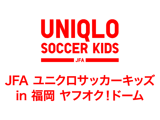 JFAユニクロサッカーキッズ in 福岡ヤフオク！ドーム 開催概要