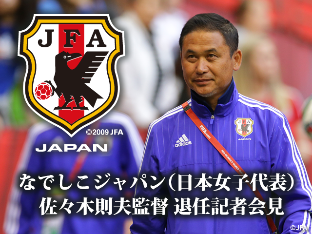 なでしこジャパン(日本女子代表) 佐々木則夫監督 退任記者会見を3/18 14:00(予定)からインターネットライブ配信