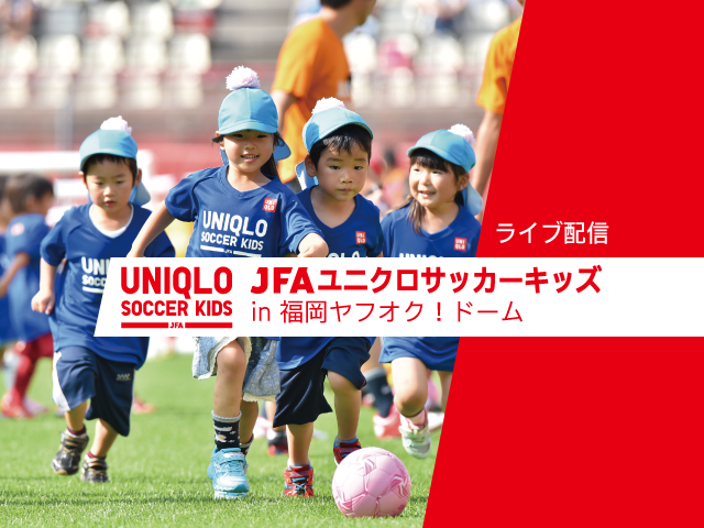 JFAユニクロサッカーキッズ in福岡ヤフオク！ドーム（6/4） インターネットライブ配信を実施