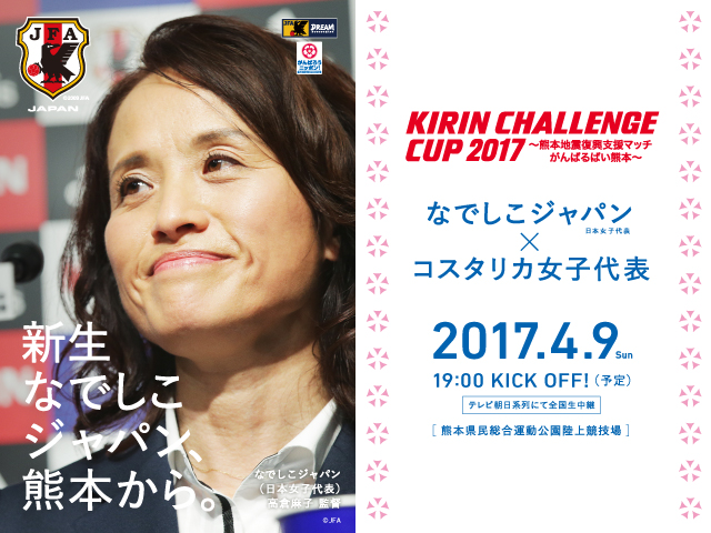 Nadeshiko Japan (Japan Women's National Team) squad, schedule - KIRIN CHALLENGE CUP 2017 - Kumamoto Earthquake Charity Match‘Ganbarubai Kumamoto’- vs Costa Rica Women's National Team[@Kumamoto Prefecture Athletics Stadium, Sunday 9 April]