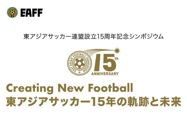 【東アジアサッカー連盟からのお知らせ】東アジアサッカー連盟設立15周年記念シンポジウム Creating New... 