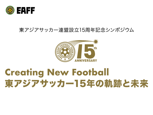 【東アジアサッカー連盟からのお知らせ】東アジアサッカー連盟設立15周年記念シンポジウム Creating New Football東アジアサッカー15年の軌跡と未来