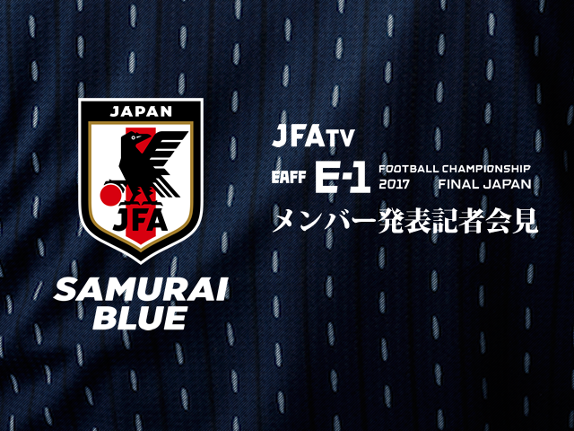 本日11/29(水)14:00(予定)からSAMURAI BLUE(日本代表) メンバー発表記者会見をインターネットライブ配信【EAFF E-1サッカー選手権2017決勝大会】