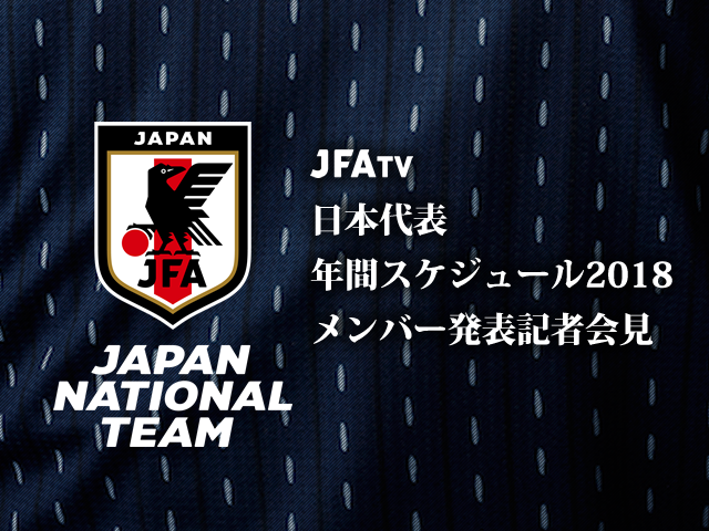 【12/18(月)15:00～ライブ配信】日本代表 年間スケジュール2018 記者発表を公式Webサイト「JFA.jp」でインターネットライブ配信