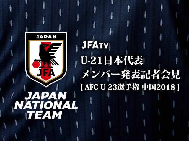 本日12/26(火)14:00よりU-21日本代表メンバー発表記者会見インターネットライブ配信 【AFC U-23選手権 中国2018】