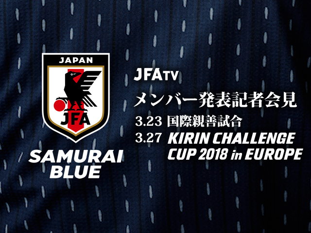 本日15時よりライブ配信！SAMURAI BLUE（日本代表）メンバー発表記者会見【国際親善試合 対マリ代表（3/23）、キリンチャレンジカップ 2018 in EUROPE 対ウクライナ代表（3/27）】