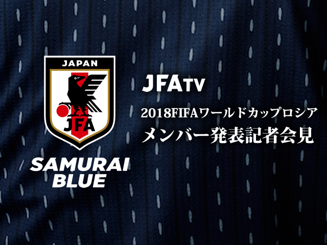SAMURAI BLUE(日本代表) メンバー発表記者会見をJFATVにてインターネットライブ配信【2018FIFAワールドカップロシア】