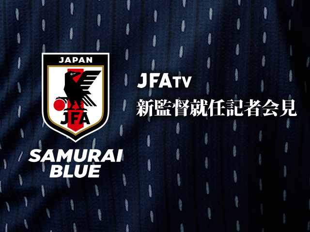 7/26 18時(予定)より、SAMURAI BLUE 新監督就任記者会見をJFATVでインターネット独占ライブ配信