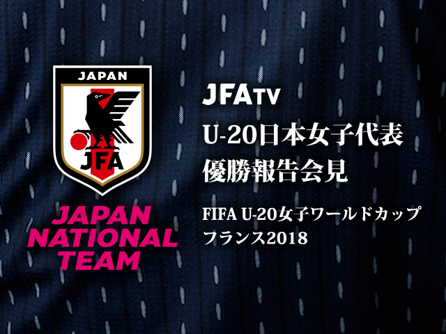 8/26 15時(予定)より、U-20日本女子代表優勝報告会見をJFATVでインターネット独占ライブ配信～FIFA U-20女子ワールドカップフランス2018～