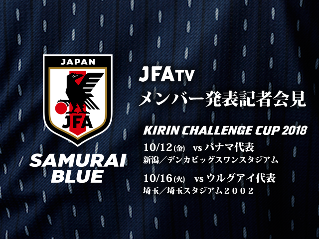 10/4(木) 14:00より、SAMURAI BLUE(日本代表) メンバー発表記者会見をJFATVにてインターネットライブ配信 ～キリンチャレンジカップ2018【10/12@新潟、10/16@埼玉】～