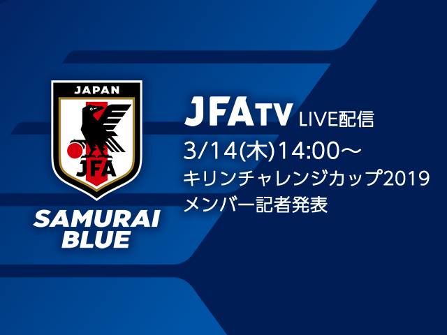 3/14(木) 14:00より、SAMURAI BLUE(日本代表) メンバー発表記者会見をJFATVにてインターネットライブ配信～キリンチャレンジカップ2019（3/22＠神奈川、3/26＠兵庫）～