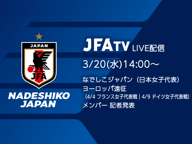 3/20(水) 14:00より、なでしこジャパン（日本女子代表）メンバー発表会見をJFATVにてインターネットライブ配信 ～ヨーロッパ遠征（4/4 フランス女子代表戦 ｜4/9ドイツ女子代表戦）～