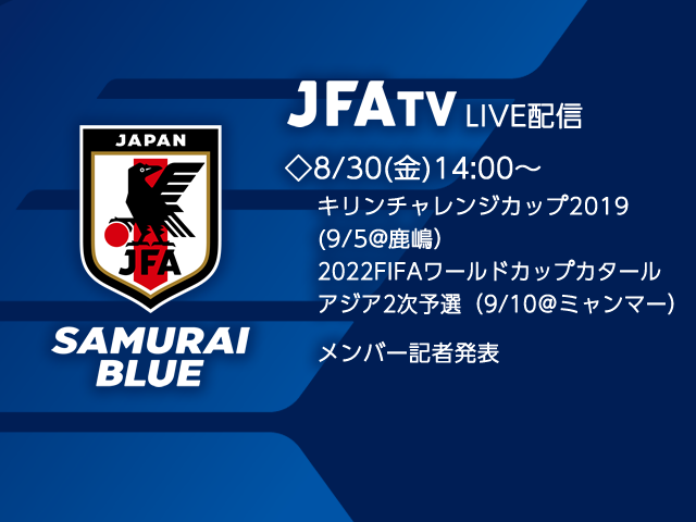 SAMURAI BLUE（日本代表）メンバー発表会見をJFATVにてインターネットライブ配信 ～キリンチャレンジカップ2019（9/5＠鹿嶋）、2022FIFAワールドカップカタールアジア2次予選（9/10＠ミャンマー）～