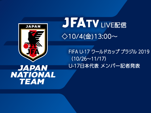 10/4（金）13:00より U-17日本代表メンバー発表会見をJFATVにてインターネットライブ配信 ～FIFA U-17ワールドカップブラジル2019（10/26～11/17）～