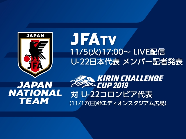 11月5日(火)にU-22日本代表メンバーを発表！会見の模様をJFATVにてライブ配信 ～キリンチャレンジカップ2019 対U-22コロンビア代表［11/17(日)＠エディオンスタジアム広島］