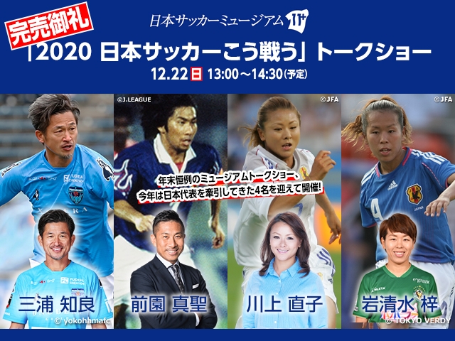 日本サッカーミュージアム トークショー 12/22(日)　三浦知良さん（横浜FC）、前園真聖さん、川上直子さん、岩清水梓さん登壇「2020 日本サッカーこう戦う」チケット完売のお知らせ