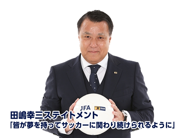 田嶋幸三ステイトメント ～皆が夢を持ってサッカーに関わり続けられるように～
