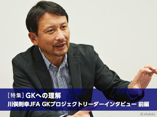 ［特集］GKへの理解　川俣則幸JFA GKプロジェクトリーダーインタビュー 前編