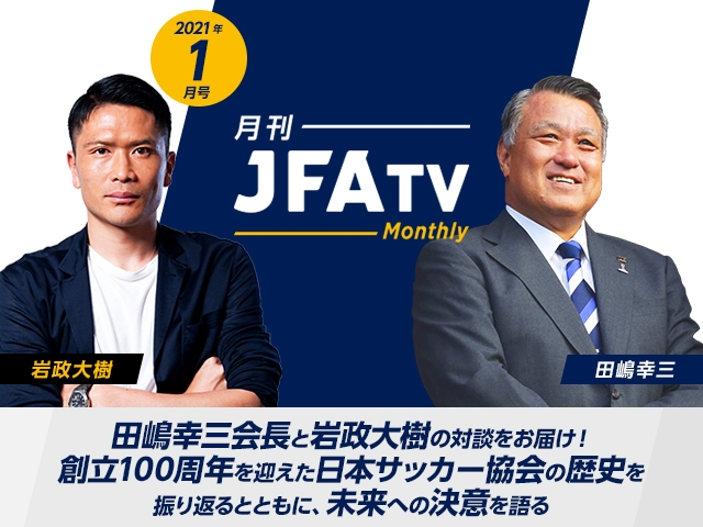 月刊JFATV 2021年1月号～【JFA100周年】田嶋幸三会長×岩政大樹が創立100周年を迎えた日本サッカー協会の歴史を振り返るとともに、未来への決意を語る～