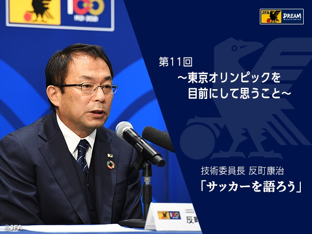 東京オリンピックを目前にして思うこと ～技術委員長 反町康治「サッカーを語ろう」第11回～