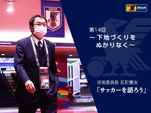 下地づくりをぬかりなく ～技術委員長 反町康治「サッカーを語ろう」第14回～