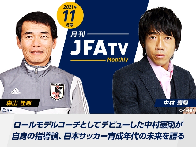 月刊JFATV 2021年11月号～【育成年代特集】中村憲剛ロールモデルコーチ×U-17日本代表 森山佳郎監督が日本サッカー育成年代の未来について語る～