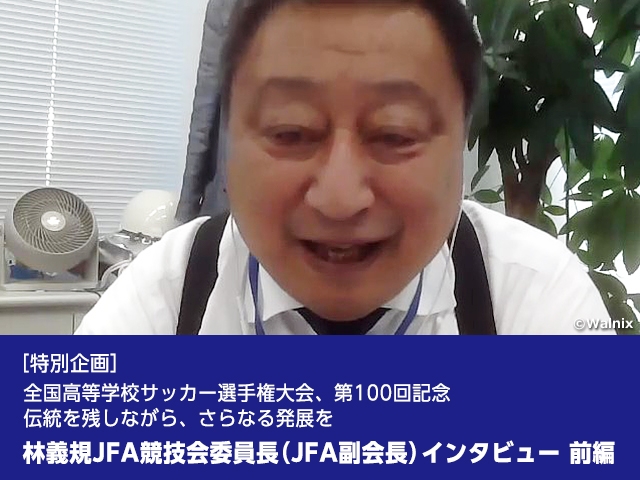 ［特別企画］全国高等学校サッカー選手権大会、第100回記念　伝統を残しながら、さらなる発展を　林義規JFA競技会委員長（JFA副会長）インタビュー 前編