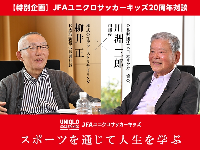 【特別企画】JFAユニクロサッカーキッズ20周年対談 ～スポーツを通じて人生を学ぶ　公益財団法人日本サッカー協会 川淵三郎相談役×株式会社ファーストリテイリング 柳井正代表取締役会長兼社長