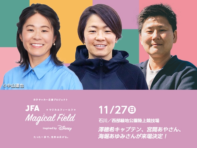 JFA Magical Field Inspired by Disney　ファミリーサッカーフェスティバル”First Touch” in 石川　11月27日(日)開催　参加者募集中 ～澤穂希キャプテン、宮間あやさん、海堀あゆみさんも参加～