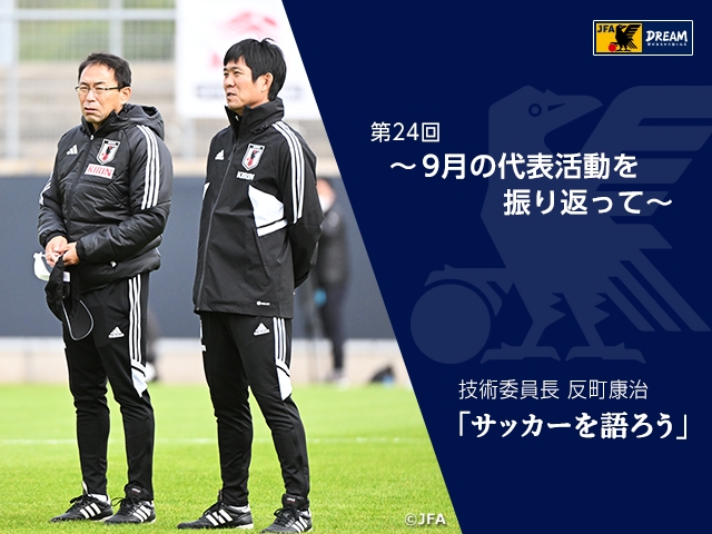 9月の代表活動を振り返って ～技術委員長 反町康治「サッカーを語ろう」第24回～