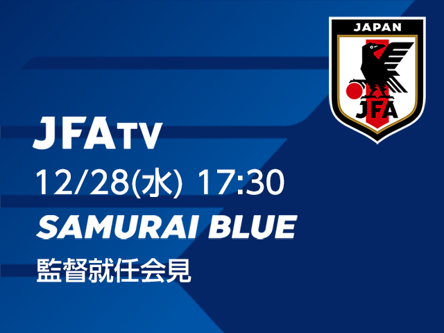 12/28(水)17時30分～ SAMURAI BLUE（日本代表）監督就任会見をJFATVにてインターネットライブ配信