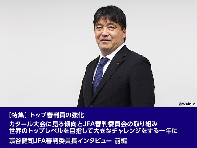 ［特集］トップ審判員の強化 ～カタール大会に見る傾向とJFA審判委員会の取り組み 世界のトップレベルを目指して大きなチャレンジをする一年に　扇谷健司JFA審判委員長インタビュー 前編