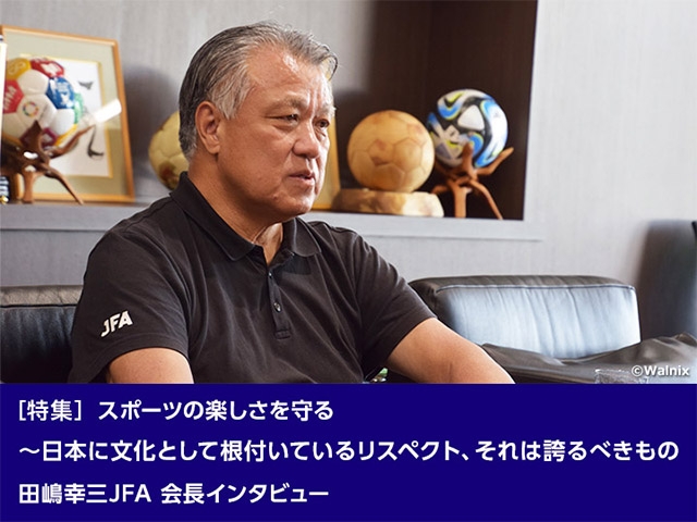 ［特集］スポーツの楽しさを守る ～日本に文化として根付いているリスペクト、それは誇るべきもの　田嶋幸三JFA会長インタビュー