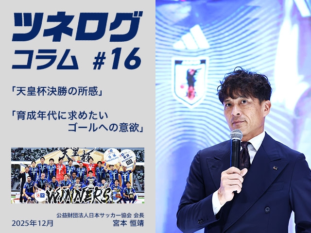 ツネログコラム＃16「天皇杯決勝の所感／育成年代に求めたいゴールへの意欲」