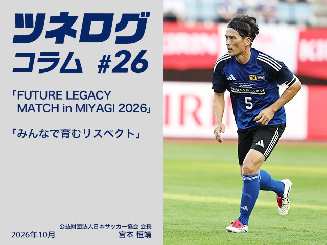 ツネログコラム＃26「FUTURE LEGACY MATCH in MIYAGI 2026／みんなで育むリスペクト」