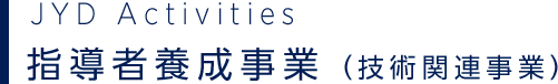 JYD Activities 指導者養成事業（技術関連事業）