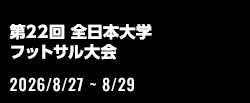 第22回 全日本大学フットサル大会[2026/8/27(木)～2026/8/29(土)]
