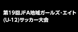 第19回JFA地域ガールズ･エイト(U-12)サッカー大会