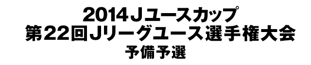 2014Jユースカップ第22回Jリーグユース選手権大会　予備予選