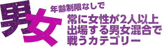 男女 年齢制限なしで常に女性が2人以上出場する男女混合で戦うカテゴリー