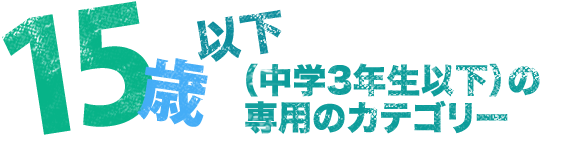 15歳以下（中学3年生以下）の専用カテゴリー