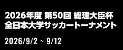 2026年度 第50回 総理大臣杯 全日本大学サッカートーナメント[2026/9/2(水)～2026/9/12(土)]