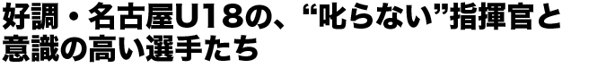好調・名古屋U18の、“叱らない”指揮官と意識の高い選手たち