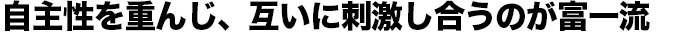 自主性を重んじ、互いに刺激し合うのが富一流