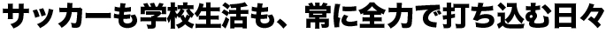 サッカーも学校生活も、常に全力で打ち込む日々