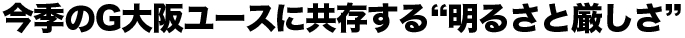 今季のG大阪ユースに共存する“明るさと厳しさ