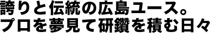 誇りと伝統の広島ユース。プロを夢見て研鑽を積む日々