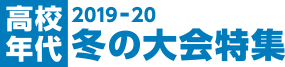 高校年代 2019-20 冬の大会特集